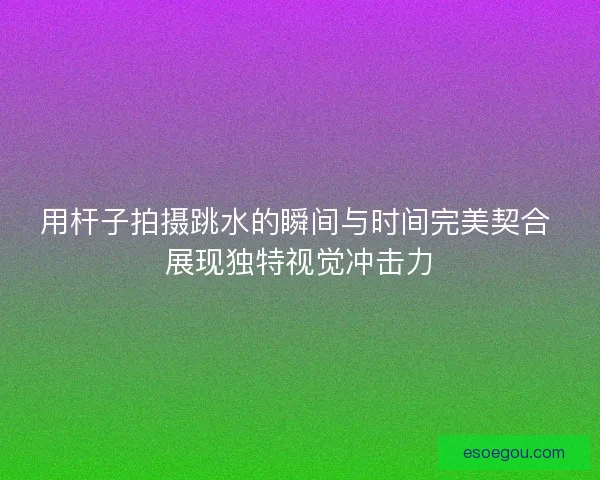 用杆子拍摄跳水的瞬间与时间完美契合 展现独特视觉冲击力
