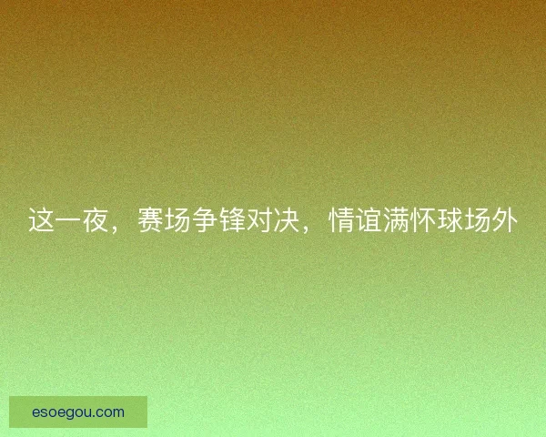 这一夜，赛场争锋对决，情谊满怀球场外