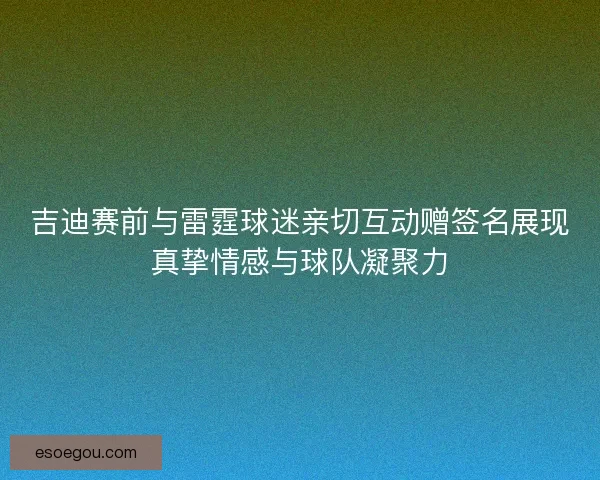 吉迪赛前与雷霆球迷亲切互动赠签名展现真挚情感与球队凝聚力