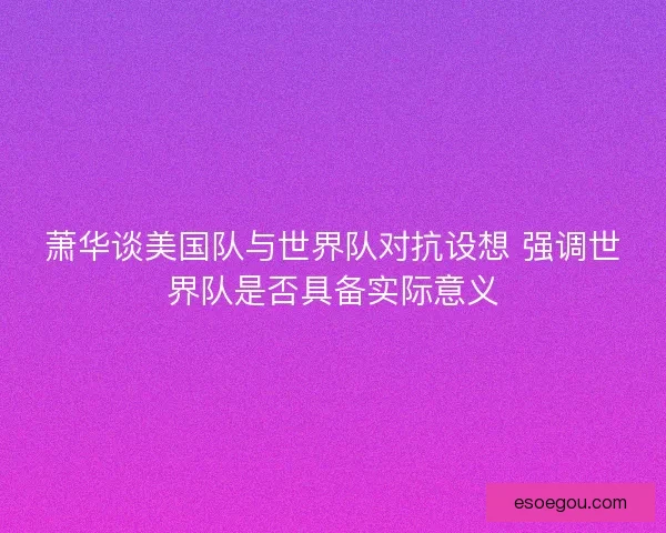 萧华谈美国队与世界队对抗设想 强调世界队是否具备实际意义