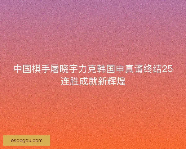 中国棋手屠晓宇力克韩国申真谞终结25连胜成就新辉煌