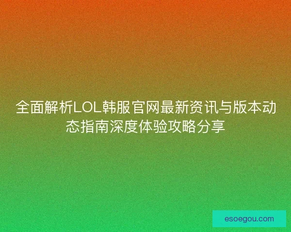 全面解析LOL韩服官网最新资讯与版本动态指南深度体验攻略分享