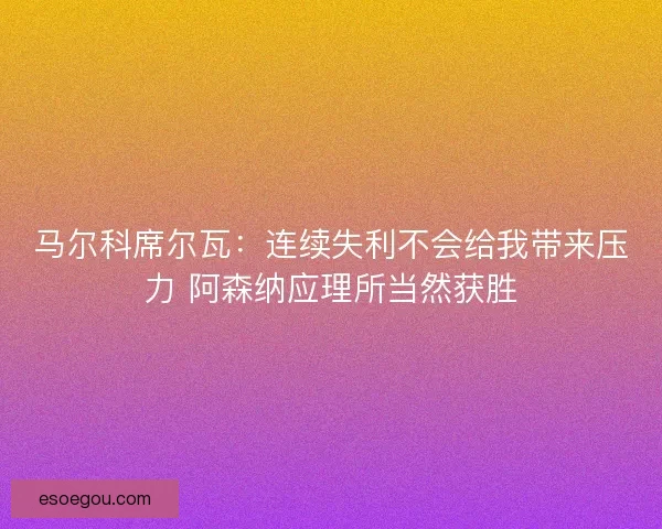 马尔科席尔瓦：连续失利不会给我带来压力 阿森纳应理所当然获胜