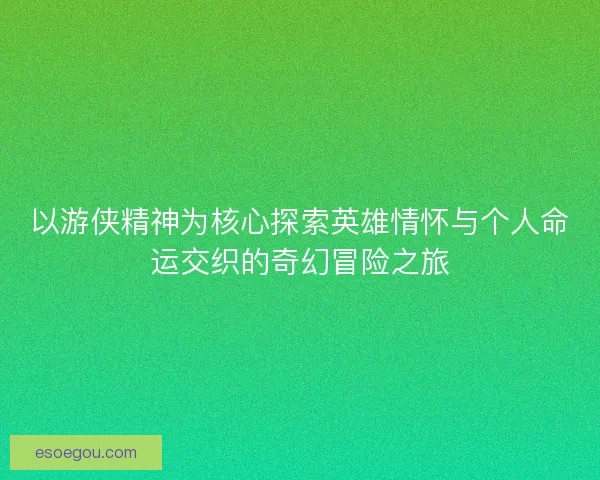 以游侠精神为核心探索英雄情怀与个人命运交织的奇幻冒险之旅