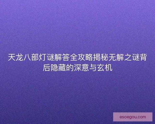 天龙八部灯谜解答全攻略揭秘无解之谜背后隐藏的深意与玄机