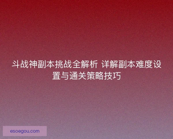 斗战神副本挑战全解析 详解副本难度设置与通关策略技巧