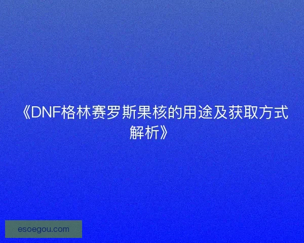 《DNF格林赛罗斯果核的用途及获取方式解析》