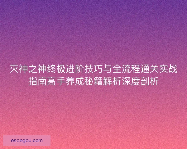 灭神之神终极进阶技巧与全流程通关实战指南高手养成秘籍解析深度剖析