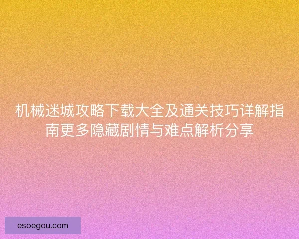 机械迷城攻略下载大全及通关技巧详解指南更多隐藏剧情与难点解析分享