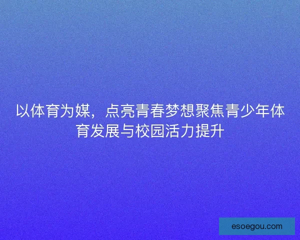 以体育为媒，点亮青春梦想聚焦青少年体育发展与校园活力提升