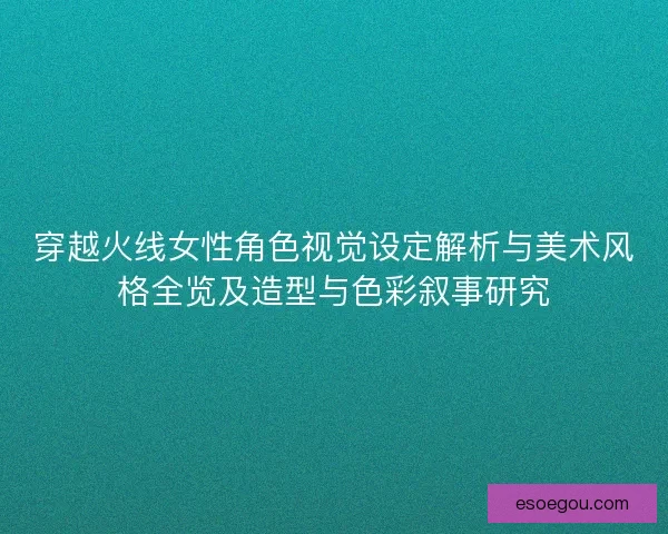 穿越火线女性角色视觉设定解析与美术风格全览及造型与色彩叙事研究