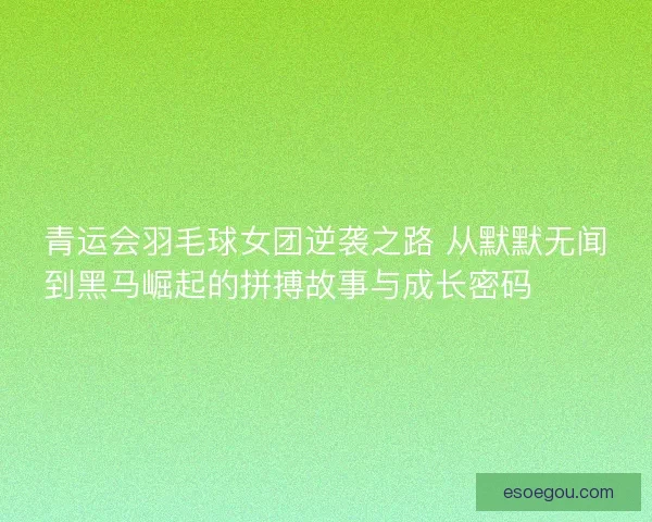 青运会羽毛球女团逆袭之路 从默默无闻到黑马崛起的拼搏故事与成长密码 🏸✨