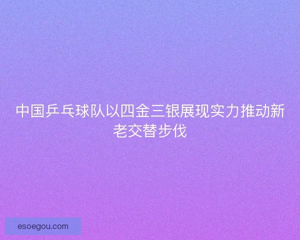 中国乒乓球队以四金三银展现实力推动新老交替步伐