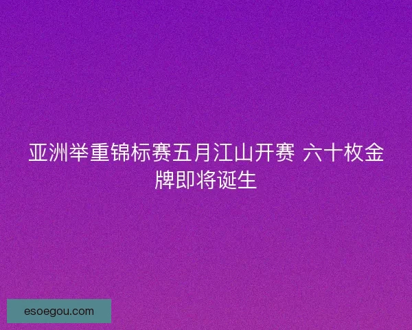 亚洲举重锦标赛五月江山开赛 六十枚金牌即将诞生