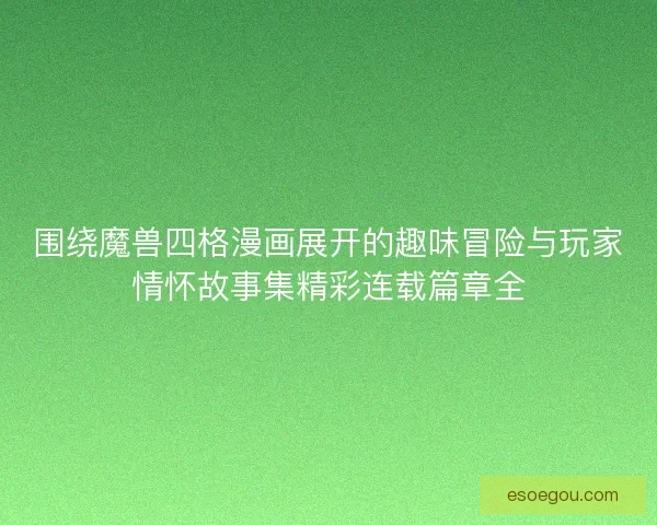 围绕魔兽四格漫画展开的趣味冒险与玩家情怀故事集精彩连载篇章全