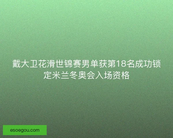戴大卫花滑世锦赛男单获第18名成功锁定米兰冬奥会入场资格