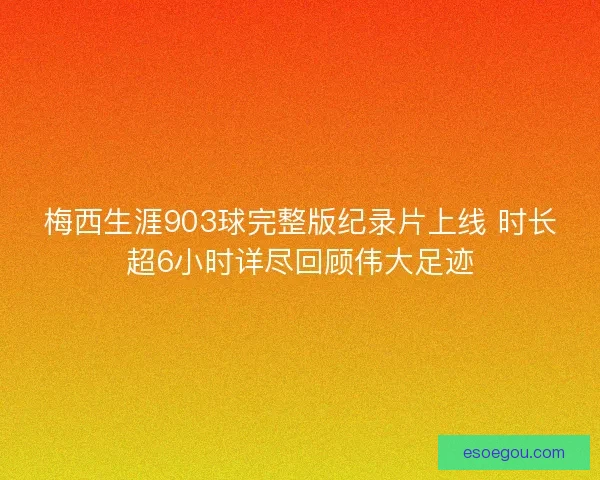梅西生涯903球完整版纪录片上线 时长超6小时详尽回顾伟大足迹