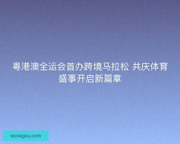 粤港澳全运会首办跨境马拉松 共庆体育盛事开启新篇章