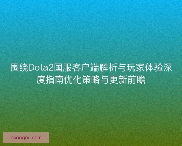 围绕Dota2国服客户端解析与玩家体验深度指南优化策略与更新前瞻