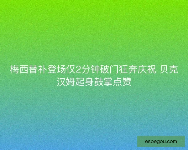 梅西替补登场仅2分钟破门狂奔庆祝 贝克汉姆起身鼓掌点赞