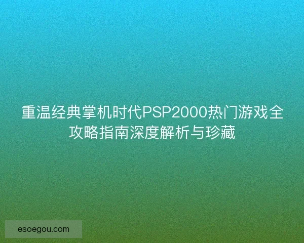 重温经典掌机时代PSP2000热门游戏全攻略指南深度解析与珍藏