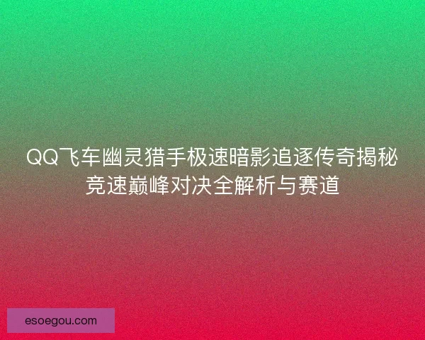 QQ飞车幽灵猎手极速暗影追逐传奇揭秘竞速巅峰对决全解析与赛道