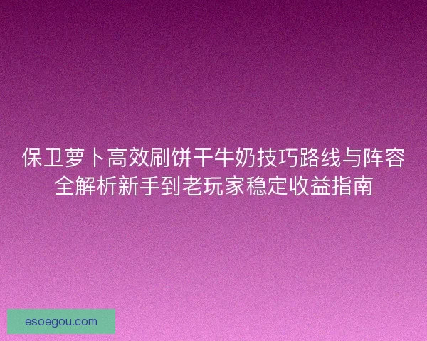 保卫萝卜高效刷饼干牛奶技巧路线与阵容全解析新手到老玩家稳定收益指南