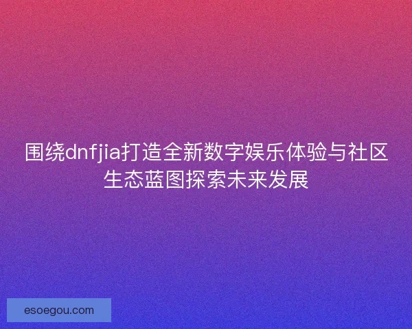 围绕dnfjia打造全新数字娱乐体验与社区生态蓝图探索未来发展