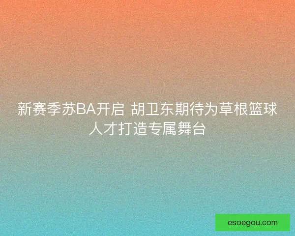 新赛季苏BA开启 胡卫东期待为草根篮球人才打造专属舞台