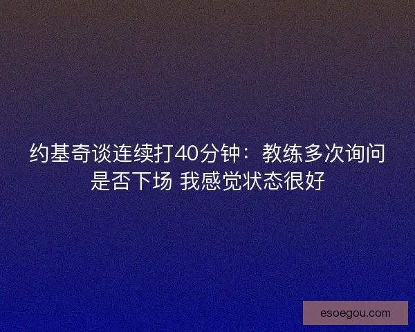 约基奇谈连续打40分钟：教练多次询问是否下场 我感觉状态很好