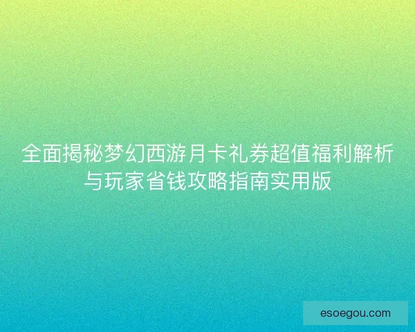 全面揭秘梦幻西游月卡礼券超值福利解析与玩家省钱攻略指南实用版
