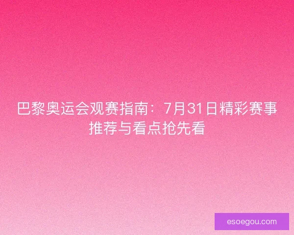 巴黎奥运会观赛指南：7月31日精彩赛事推荐与看点抢先看