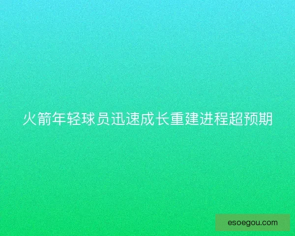 火箭年轻球员迅速成长重建进程超预期