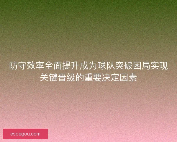 防守效率全面提升成为球队突破困局实现关键晋级的重要决定因素