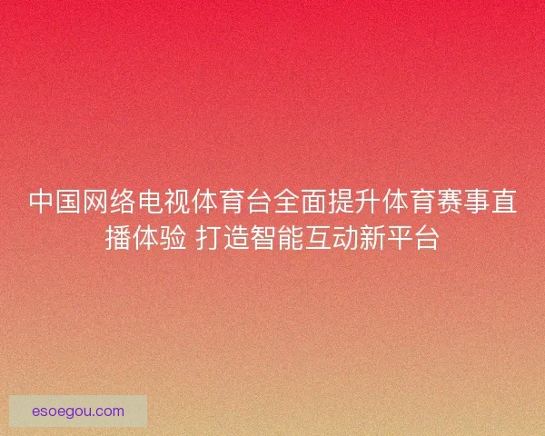 中国网络电视体育台全面提升体育赛事直播体验 打造智能互动新平台