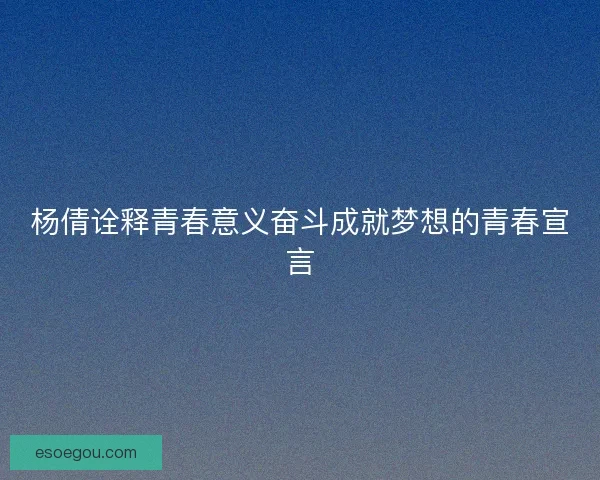 杨倩诠释青春意义奋斗成就梦想的青春宣言