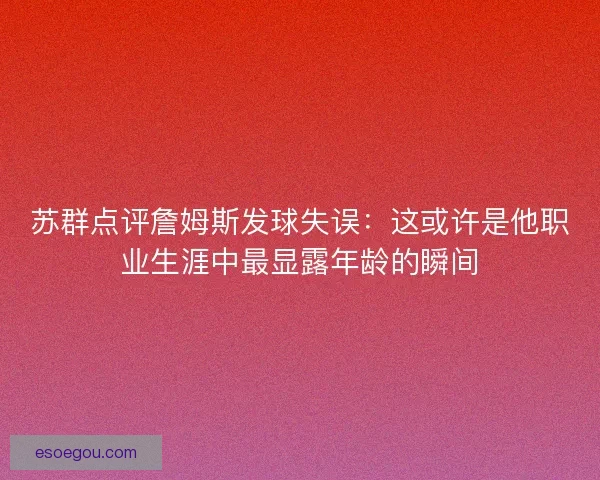 苏群点评詹姆斯发球失误：这或许是他职业生涯中最显露年龄的瞬间