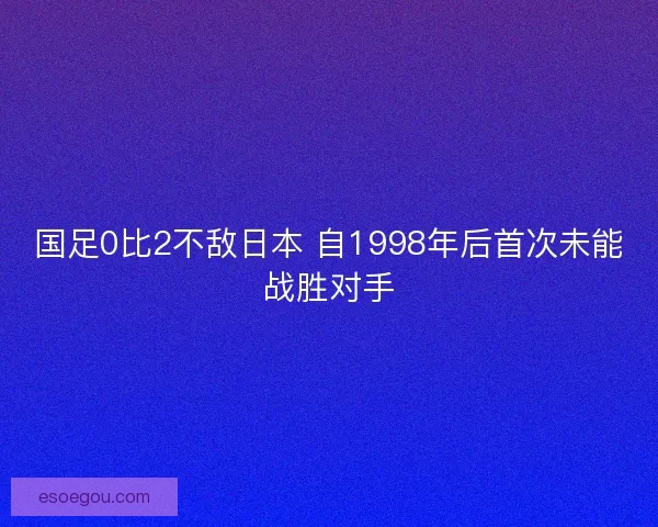 国足0比2不敌日本 自1998年后首次未能战胜对手