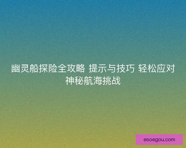 幽灵船探险全攻略 提示与技巧 轻松应对神秘航海挑战