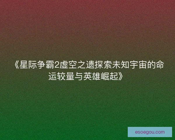 《星际争霸2虚空之遗探索未知宇宙的命运较量与英雄崛起》 《星际争霸2虚空之遗探索未知宇宙的命运较量与英雄崛起》