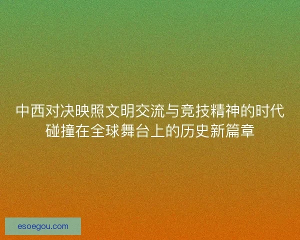 中西对决映照文明交流与竞技精神的时代碰撞在全球舞台上的历史新篇章