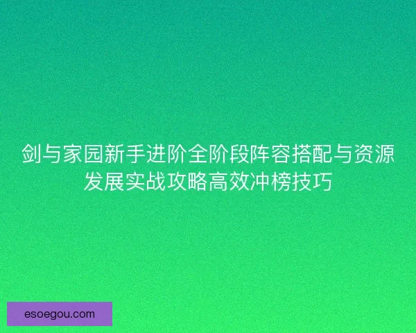 剑与家园新手进阶全阶段阵容搭配与资源发展实战攻略高效冲榜技巧 剑与家园新手进阶全阶段阵容搭配与资源发展实战攻略高效冲榜技巧