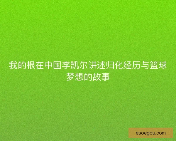 我的根在中国李凯尔讲述归化经历与篮球梦想的故事 我的根在中国李凯尔讲述归化经历与篮球梦想的故事