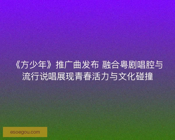 《方少年》推广曲发布 融合粤剧唱腔与流行说唱展现青春活力与文化碰撞