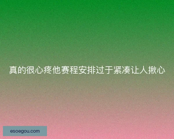 真的很心疼他赛程安排过于紧凑让人揪心